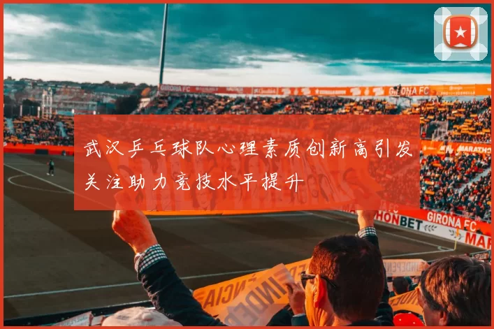 武汉乒乓球队心理素质创新高引发关注助力竞技水平提升