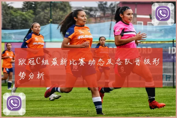 欧冠C组最新比赛动态及各队晋级形势分析