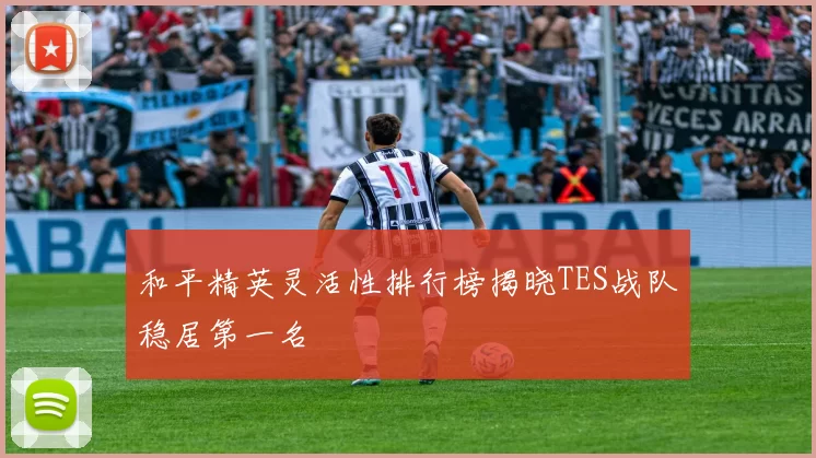 和平精英灵活性排行榜揭晓TES战队稳居第一名