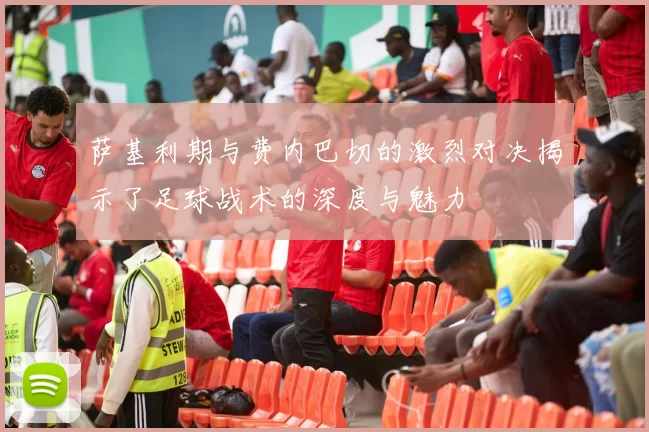 萨基利期与费内巴切的激烈对决揭示了足球战术的深度与魅力