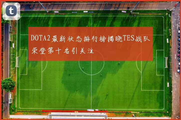 DOTA2最新状态排行榜揭晓TES战队荣登第十名引关注