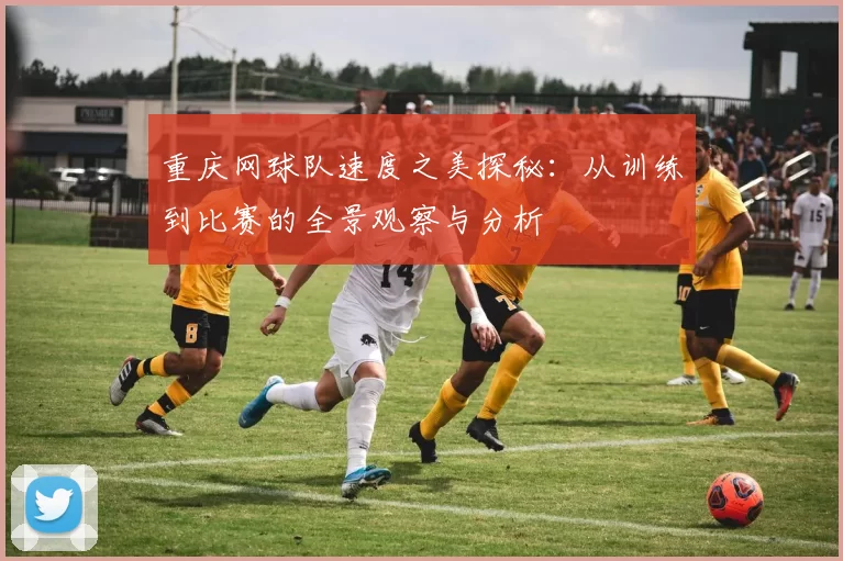 重庆网球队速度之美探秘：从训练到比赛的全景观察与分析