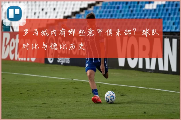 罗马城内有哪些意甲俱乐部？球队对比与德比历史