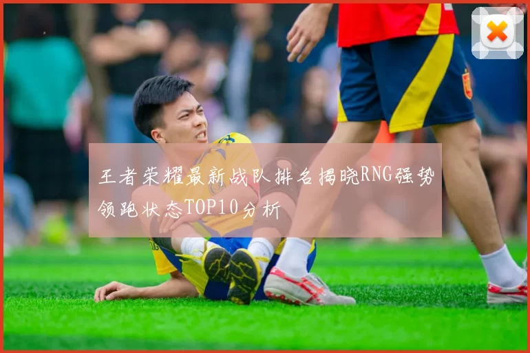 王者荣耀最新战队排名揭晓RNG强势领跑状态TOP10分析