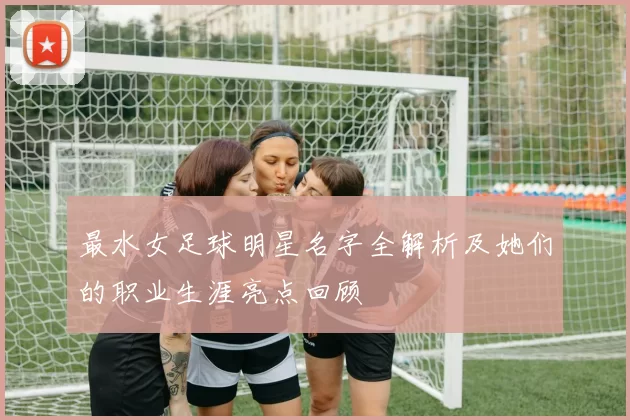 最水女足球明星名字全解析及她们的职业生涯亮点回顾