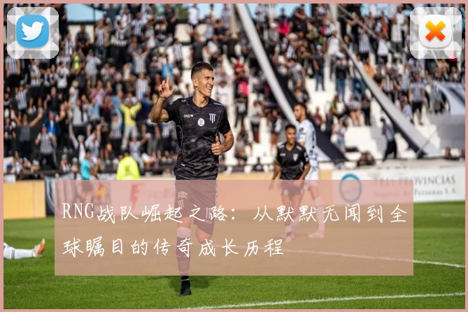 RNG战队崛起之路：从默默无闻到全球瞩目的传奇成长历程