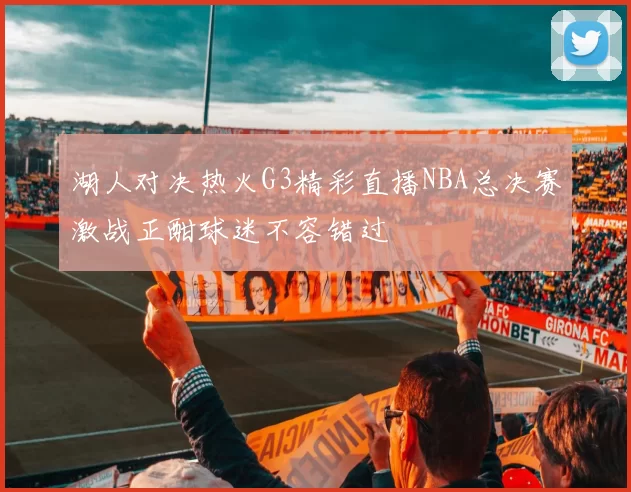 湖人对决热火G3精彩直播NBA总决赛激战正酣球迷不容错过