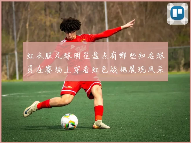 红衣服足球明星盘点有哪些知名球员在赛场上穿着红色战袍展现风采