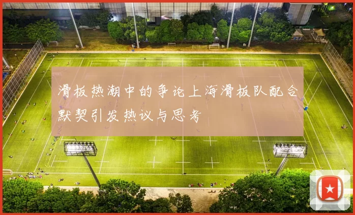 滑板热潮中的争论上海滑板队配合默契引发热议与思考