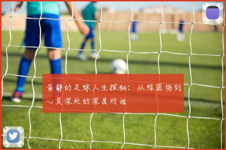 黄静的足球人生探秘：从绿茵场到心灵深处的深度对话