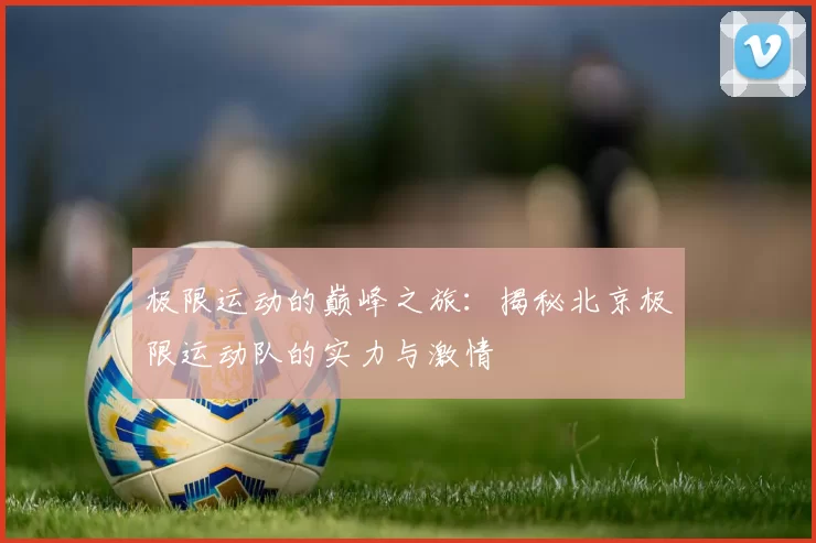 极限运动的巅峰之旅：揭秘北京极限运动队的实力与激情