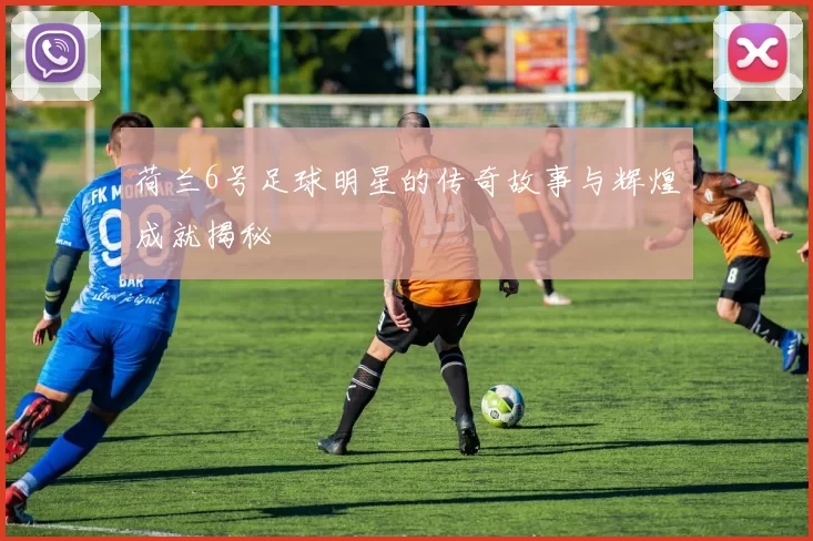 荷兰6号足球明星的传奇故事与辉煌成就揭秘