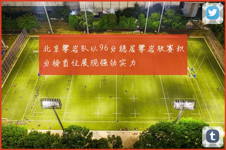 北京攀岩队以96分稳居攀岩联赛积分榜首位展现强劲实力