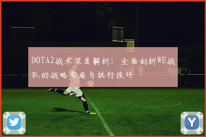 DOTA2战术深度解析：全面剖析WE战队的战略布局与执行技巧