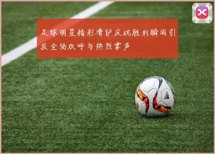 足球明星精彩滑铲庆祝胜利瞬间引发全场欢呼与热烈掌声