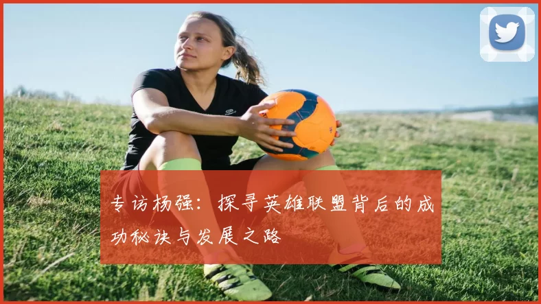 专访杨强：探寻英雄联盟背后的成功秘诀与发展之路