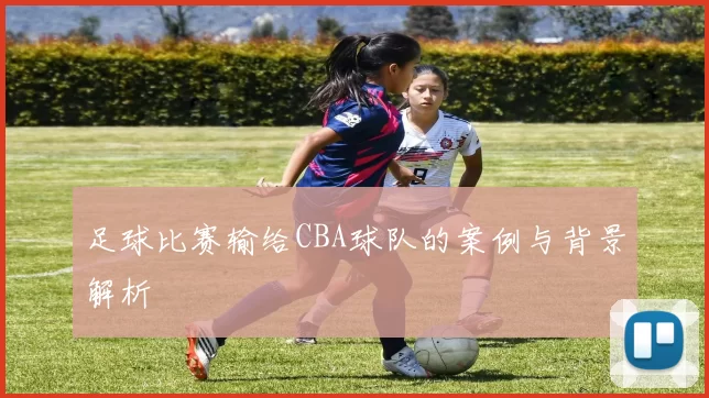 足球比赛输给CBA球队的案例与背景解析