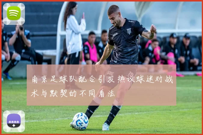 南京足球队配合引发热议球迷对战术与默契的不同看法