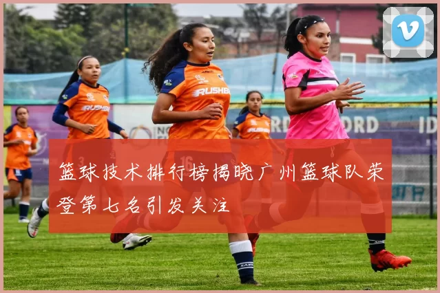 篮球技术排行榜揭晓广州篮球队荣登第七名引发关注