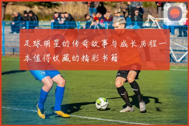 足球明星的传奇故事与成长历程一本值得收藏的精彩书籍
