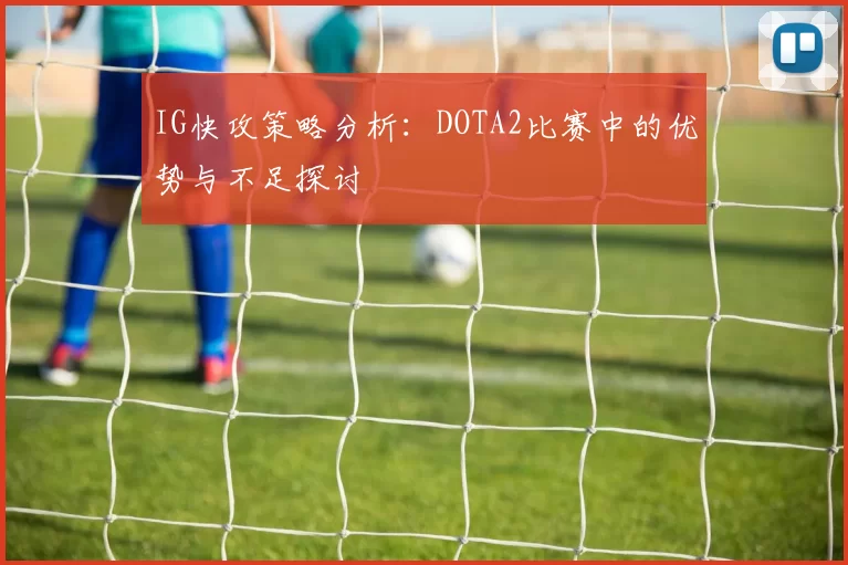 IG快攻策略分析：DOTA2比赛中的优势与不足探讨