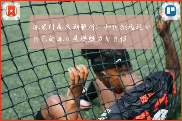 泳装时尚风潮解析：如何挑选适合自己的泳衣展现魅力与自信