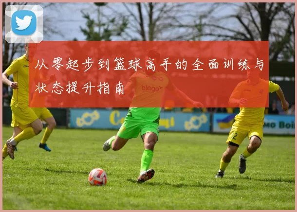 从零起步到篮球高手的全面训练与状态提升指南
