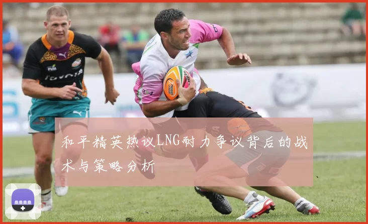 和平精英热议LNG耐力争议背后的战术与策略分析