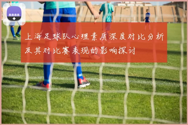 上海足球队心理素质深度对比分析及其对比赛表现的影响探讨