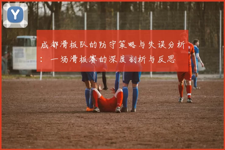 成都滑板队的防守策略与失误分析：一场滑板赛的深度剖析与反思