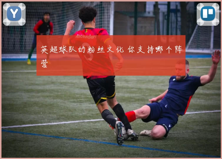 英超球队的粉丝文化 你支持哪个阵营