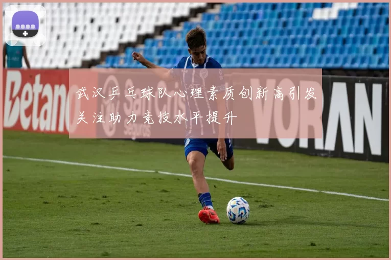 武汉乒乓球队心理素质创新高引发关注助力竞技水平提升
