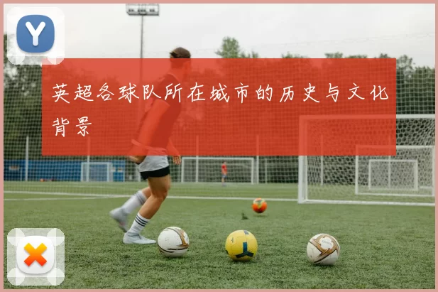 英超各球队所在城市的历史与文化背景