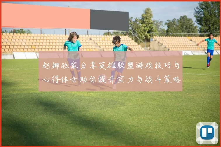赵娜独家分享英雄联盟游戏技巧与心得体会助你提升实力与战斗策略