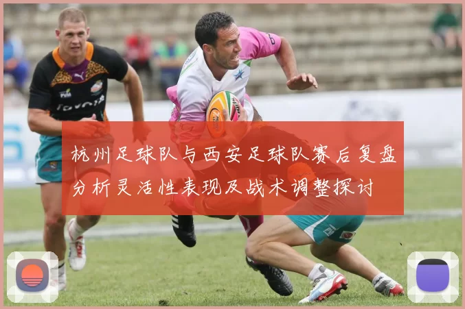 杭州足球队与西安足球队赛后复盘分析灵活性表现及战术调整探讨