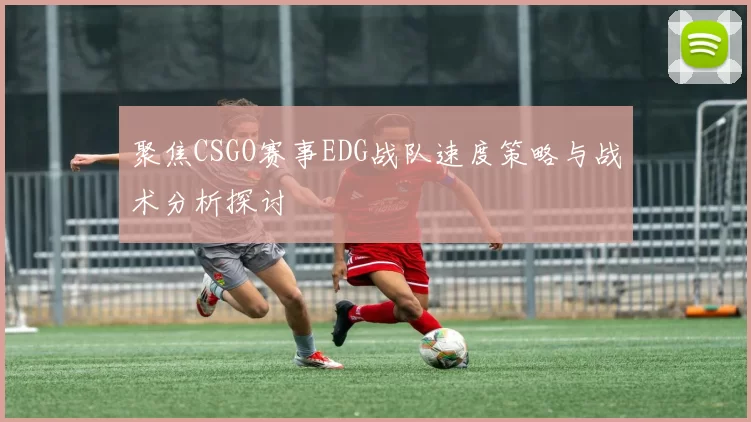 聚焦CSGO赛事EDG战队速度策略与战术分析探讨