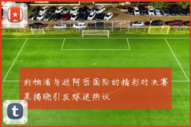 利物浦与迈阿密国际的精彩对决赛果揭晓引发球迷热议