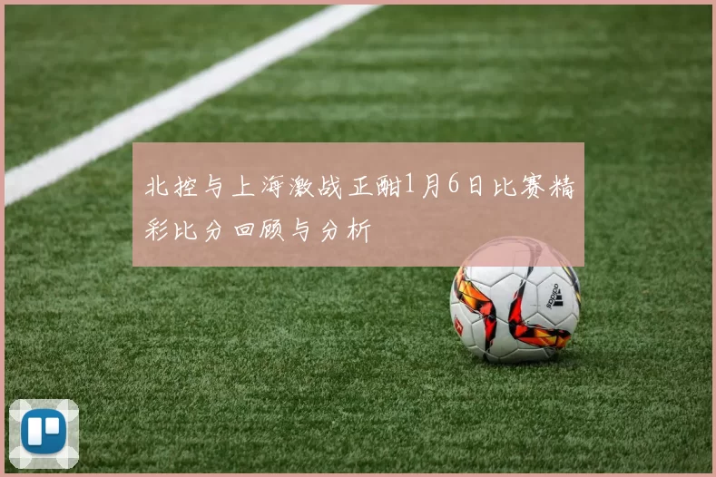 北控与上海激战正酣1月6日比赛精彩比分回顾与分析