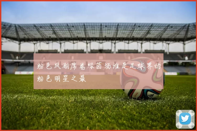 粉色风潮席卷绿茵场谁是足球界的粉色明星之最