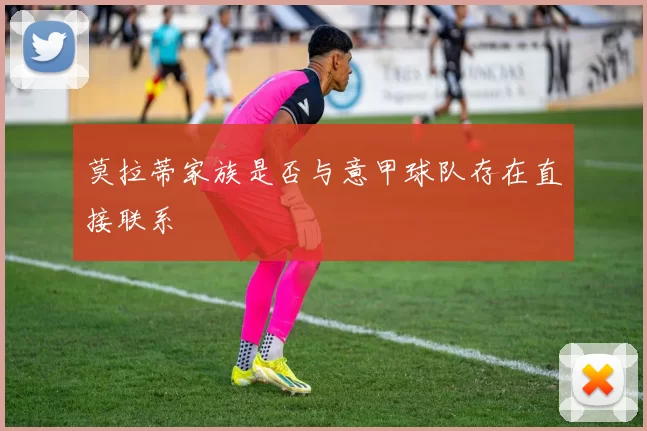 莫拉蒂家族是否与意甲球队存在直接联系